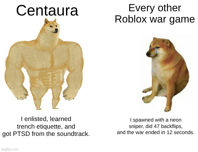 held an ai at gunpoint to make this | Centaura; Every other Roblox war game; I enlisted, learned trench etiquette, and got PTSD from the soundtrack. I spawned with a neon sniper, did 47 backflips, and the war ended in 12 seconds. | image tagged in memes,buff doge vs cheems | made w/ Imgflip meme maker