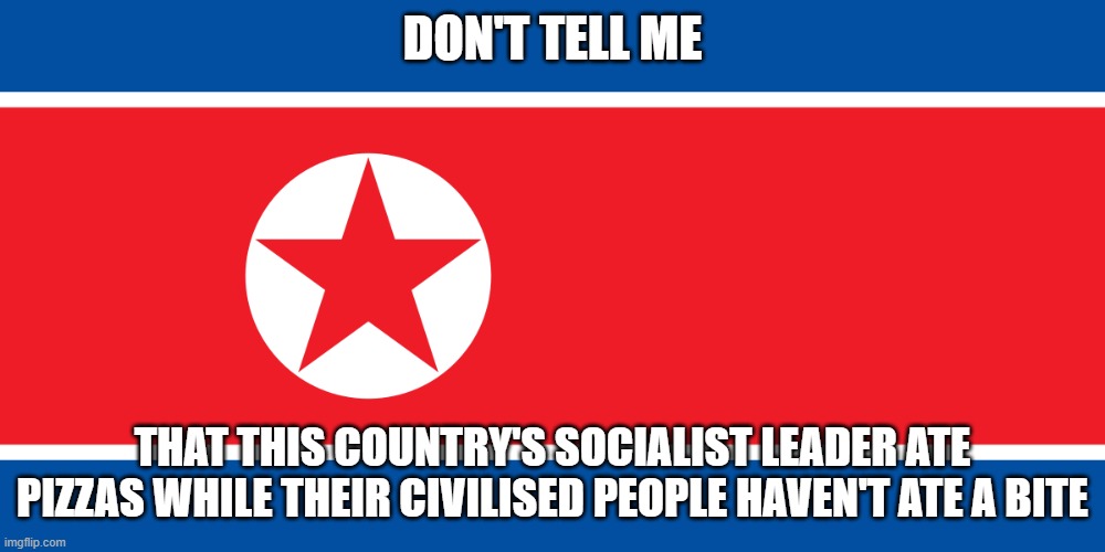 grr don't tell me | don't tell me; that this country's socialist leader ate pizzas while their civilised people haven't ate a bite | image tagged in flag of north korea,kim jong un,the kim family,history,geography,politics | made w/ Imgflip meme maker
