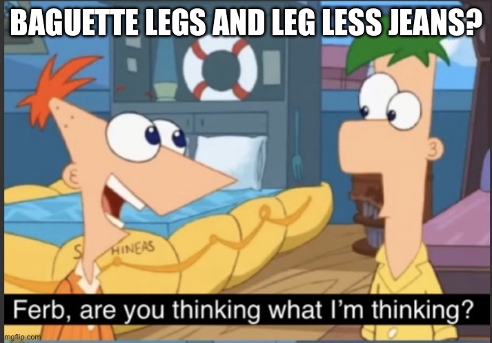 Are you thinking what I'm thinking? | Baguette legs and leg less jeans? | image tagged in are you thinking what i'm thinking | made w/ Imgflip meme maker