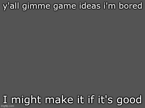 y'all gimme game ideas i'm bored; I might make it if it's good | made w/ Imgflip meme maker