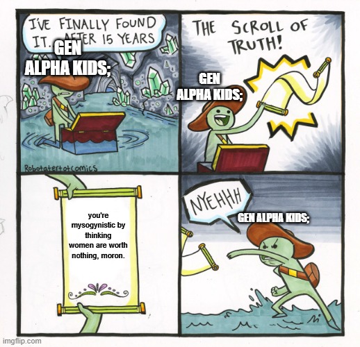 albeit the gen alpha kids smell worse than sustromming | gEN ALPHA KIDS;; gen alpha kids;; you're mysogynistic by thinking women are worth nothing, moron. gen alpha kids; | image tagged in memes,the scroll of truth | made w/ Imgflip meme maker