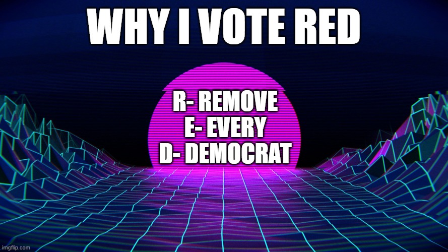That's all there is to it! | Why I vote Red; R- Remove
E- Every
D- Democrat | image tagged in bad acronym background,memes | made w/ Imgflip meme maker