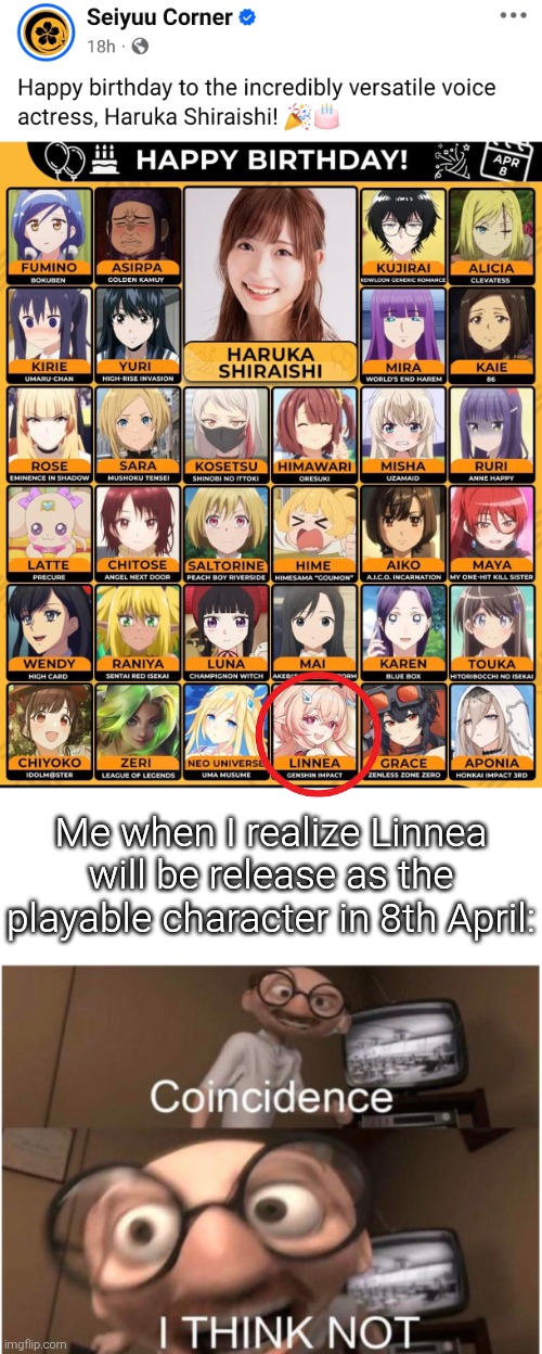 Can't believe not only it's the day of Haruka Shirashi's Birthday, but also the day Linnea will be released in Genshin Impact. | Me when I realize Linnea will be release as the playable character in 8th April: | image tagged in coincidence i think not,genshin impact,happy birthday,same voice actor | made w/ Imgflip meme maker