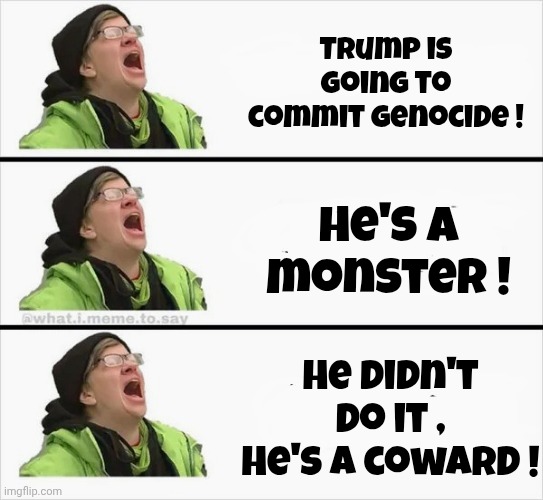 Libtards , yesterday and today | Trump is going to commit Genocide ! He's a monster ! He didn't do it , he's a coward ! | image tagged in whining liberal,genocide,well yes but actually no,what do we want,we don't know,liberal hypocrisy | made w/ Imgflip meme maker