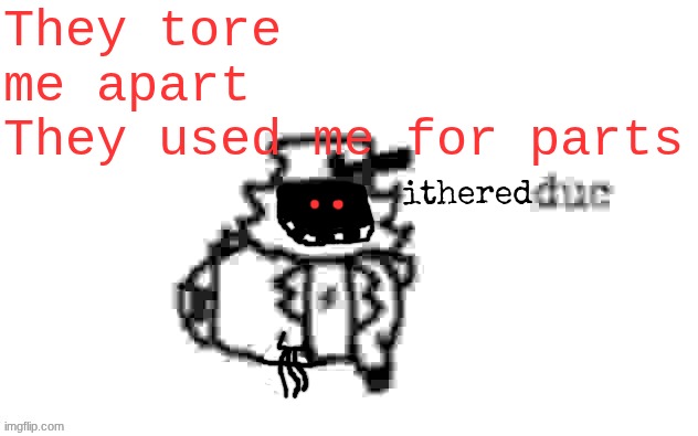 five night freddy | They tore me apart
They used me for parts; ithered | image tagged in ducc's loaf temp v3 | made w/ Imgflip meme maker