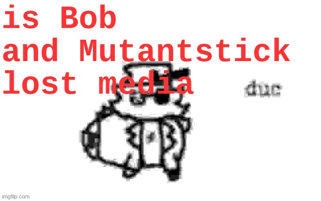 Ducc's loaf temp (v3) | is Bob and Mutantstick lost media | image tagged in ducc's loaf temp v3 | made w/ Imgflip meme maker