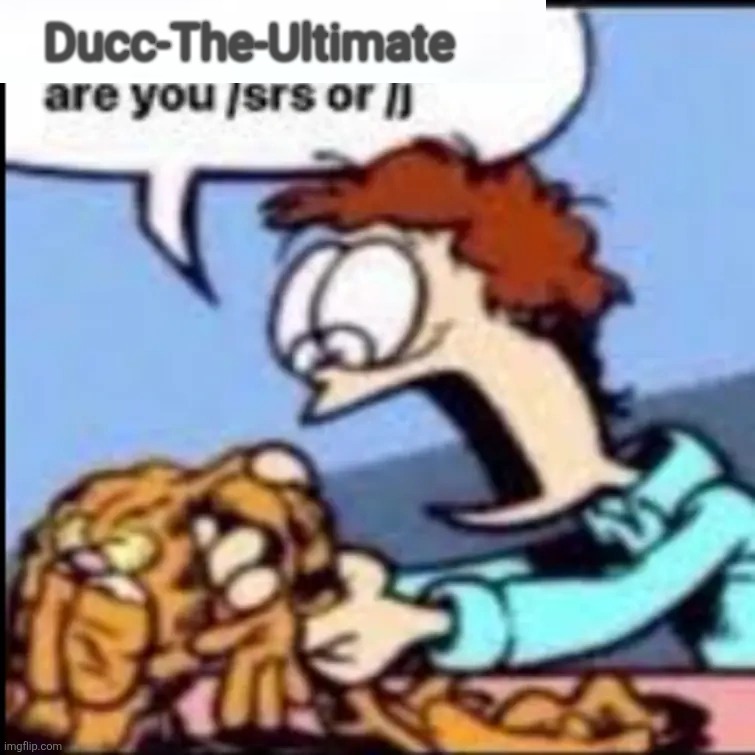 Garfield are you /srs or /j | Ducc-The-Ultimate | image tagged in garfield are you /srs or /j | made w/ Imgflip meme maker