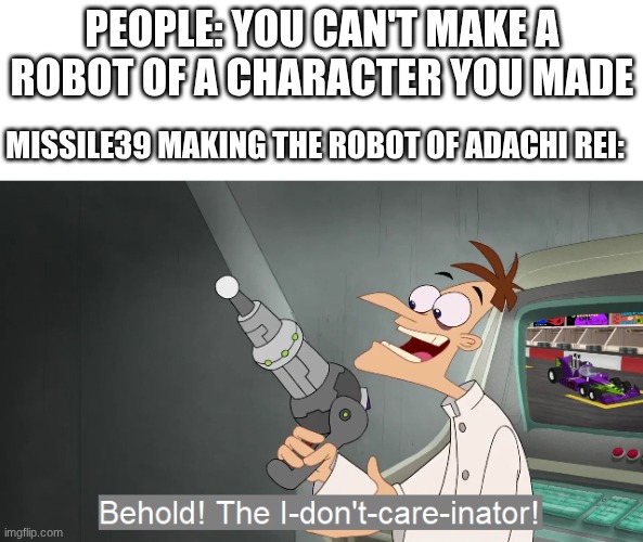 this actually happened | People: YOU CAN'T MAKE A ROBOT OF A CHARACTER YOU MADE; Missile39 making the robot of Adachi Rei: | image tagged in the i don't care inator,lol haha idk,oh wow are you actually reading these tags | made w/ Imgflip meme maker