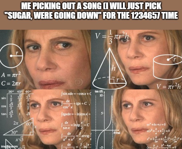 Calculating meme | me picking out a song (i will just pick "sugar, were going down" for the 1234657 time | image tagged in calculating meme | made w/ Imgflip meme maker