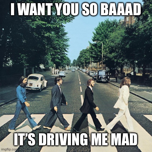 The beatles | I want you so baaad It’s driving me mad | image tagged in the beatles | made w/ Imgflip meme maker