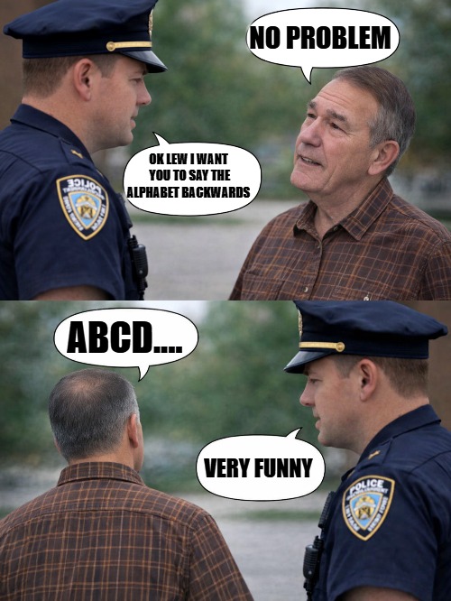Sobriety test | No problem; Ok lew I want  you to say the alphabet backwards; Abcd.... Very funny | image tagged in sobriety,kewlew | made w/ Imgflip meme maker