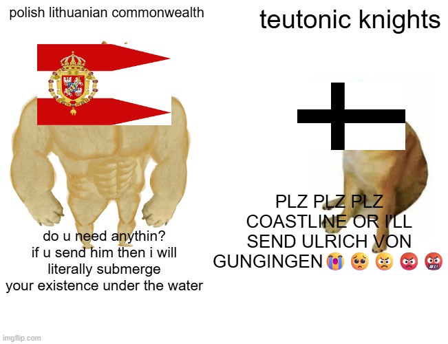 Buff Doge vs. Cheems Meme | polish lithuanian commonwealth; teutonic knights; PLZ PLZ PLZ COASTLINE OR I'LL SEND ULRICH VON GUNGINGEN😭🥺😠😡🤬; do u need anythin? if u send him then i will literally submerge your existence under the water | image tagged in memes,buff doge vs cheems,history,history memes | made w/ Imgflip meme maker