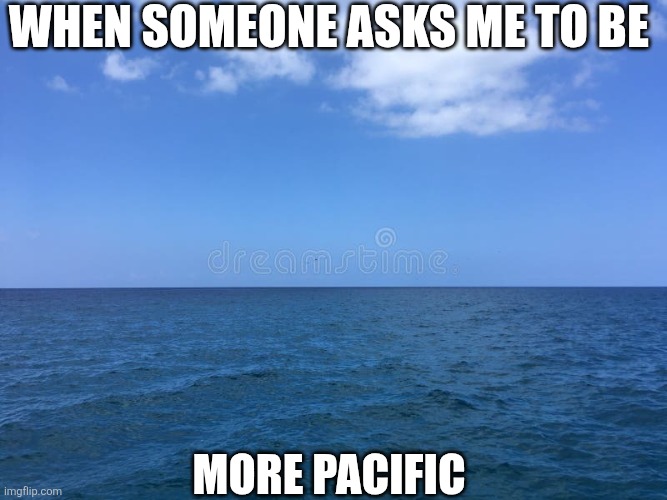 When Someone Asks Me To Be More Pacific | When someone asks me to be; More pacific | image tagged in chrisjoines1 | made w/ Imgflip meme maker