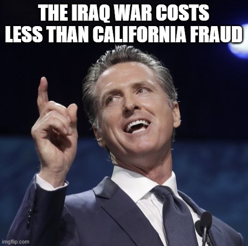 Gavin newsom | The iraq war costs less than california fraud | image tagged in gavin newsom | made w/ Imgflip meme maker