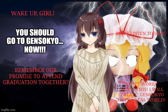 You should go to Gensokyo... Now!!! | Wake up, girl! Don't listen to her! Remember our promise to attend graduation together? Don't worry about this! I will 'create' Gensokyo in the real world! | image tagged in memes,touhou,dream | made w/ Imgflip meme maker