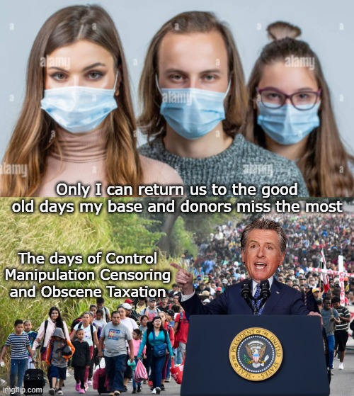 Why The DNC needs Newsom | Only I can return us to the good old days my base and donors miss the most; The days of Control Manipulation Censoring and Obscene Taxation | image tagged in newsom return to good old days meme | made w/ Imgflip meme maker