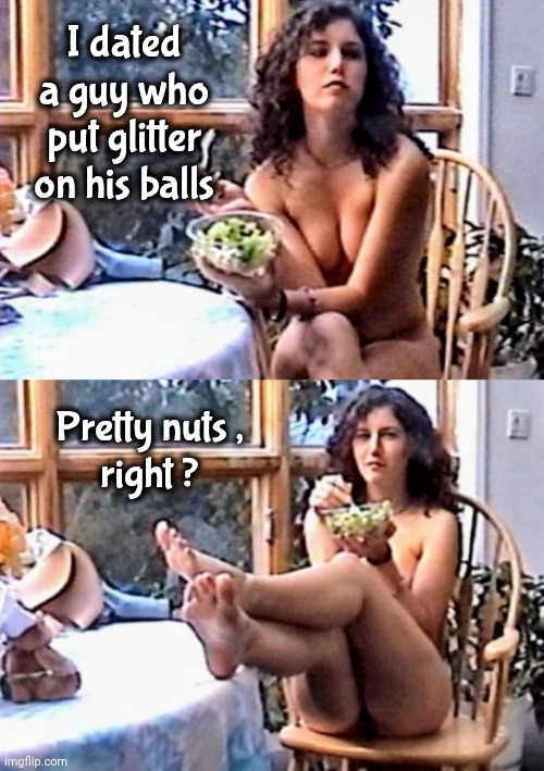 Salad w/o dressing | I dated a guy who put glitter on his balls; Pretty nuts ,
right ? | image tagged in salad w/o dressing,deez nuts,kinky,personal hygiene,balls,shiny | made w/ Imgflip meme maker