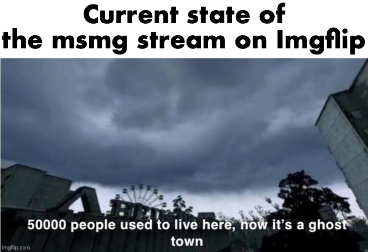 msmg currently | Current state of the msmg stream on Imgflip | image tagged in 50 000 people used to live here now it's a ghost town | made w/ Imgflip meme maker