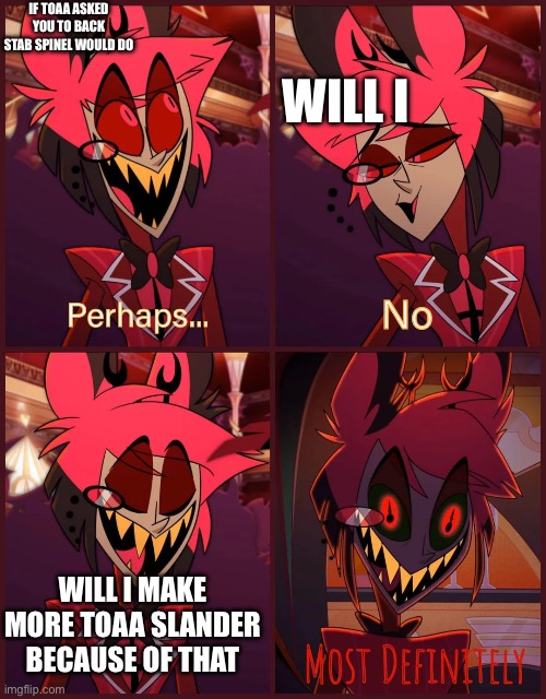 If that happens | If toaa asked you to back stab spinel would do; Will i; Will I make more toaa slander because of that | image tagged in alastor most definitely | made w/ Imgflip meme maker
