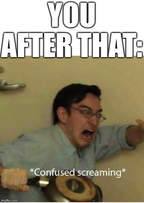 Anyone after anything | YOU AFTER THAT: | image tagged in confused screaming,before and after,and that's a fact,confused confusing confusion,you,pov | made w/ Imgflip meme maker