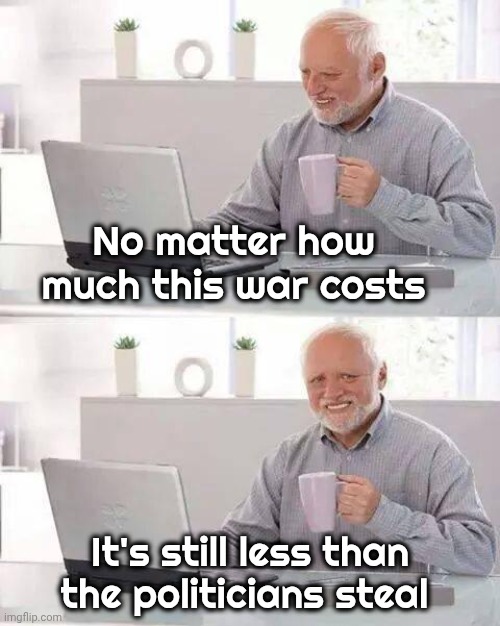 Don't worry about the Government | No matter how much this war costs; It's still less than the politicians steal | image tagged in hide the pain harold,grifters grifting,democrats democratting,american royalty,don't worry be happy,arrogant | made w/ Imgflip meme maker