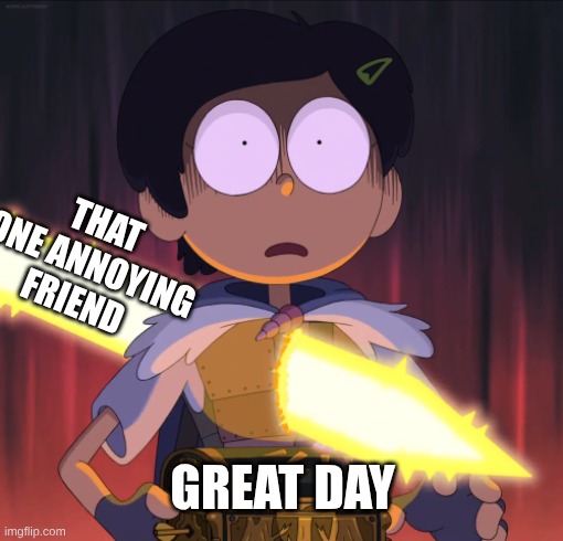 had this happen once | that one annoying friend; great day | image tagged in amphibia sword | made w/ Imgflip meme maker