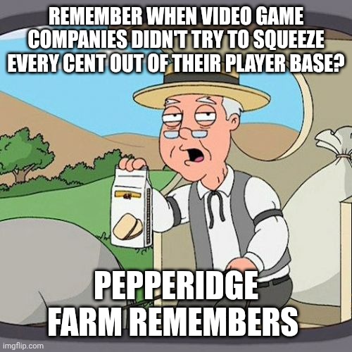 They shouldn't be giving us an unfinished game with extra stuff hidden behind a pay wall that should have been in the base game | Remember when video game companies didn't try to squeeze every cent out of their player base? Pepperidge Farm remembers | image tagged in memes,pepperidge farm remembers,gamer,gamers,gamers rise up,game | made w/ Imgflip meme maker