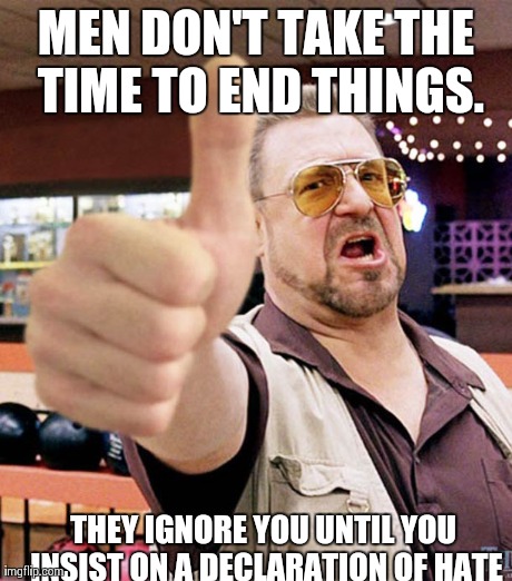 MEN DON'T TAKE THE TIME TO END THINGS. THEY IGNORE YOU UNTIL YOU INSIST ON A DECLARATION OF HATE | made w/ Imgflip meme maker