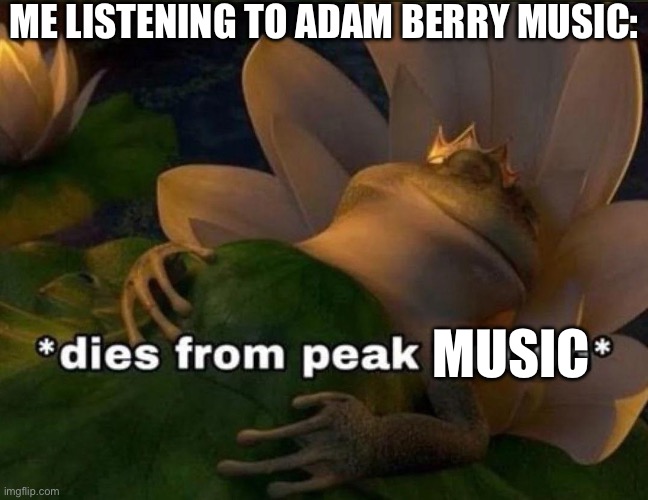 Bro’s not famous enough in TV show music composing | ME LISTENING TO ADAM BERRY MUSIC:; MUSIC | image tagged in dies of peak fiction,tv show,music,composer,and that's a fact,so true | made w/ Imgflip meme maker
