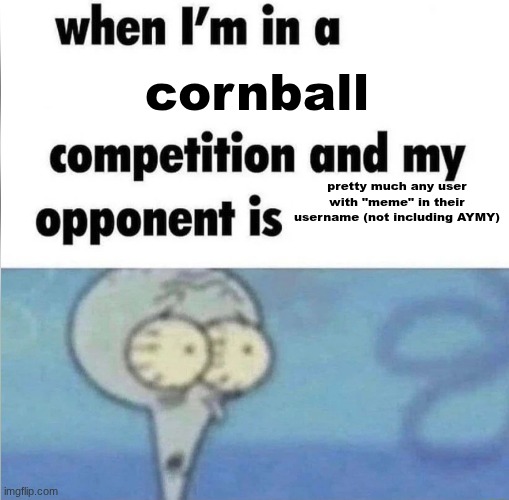 whe i'm in a competition and my opponent is | cornball; pretty much any user with "meme" in their username (not including AYMY) | image tagged in whe i'm in a competition and my opponent is | made w/ Imgflip meme maker