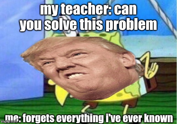 Mocking Spongebob | my teacher: can you solve this problem; me: forgets everything i've ever known | image tagged in memes,mocking spongebob | made w/ Imgflip meme maker