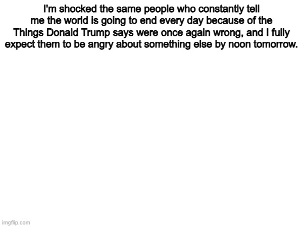 Trump just Annouced a ceasefire in Iran and libs will still be mad | I'm shocked the same people who constantly tell me the world is going to end every day because of the Things Donald Trump says were once again wrong, and I fully expect them to be angry about something else by noon tomorrow. | image tagged in memes,funny,liberals,politics,political meme | made w/ Imgflip meme maker