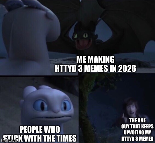 How to train your dragon 3 | Me making httyd 3 memes in 2026; The one guy that keeps upvoting my httyd 3 memes; People who stick with the times | image tagged in how to train your dragon 3 | made w/ Imgflip meme maker