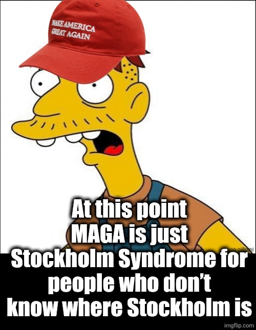 MAGA | At this point MAGA is just Stockholm Syndrome for people who don’t know where Stockholm is | image tagged in some kind of maga moron | made w/ Imgflip meme maker