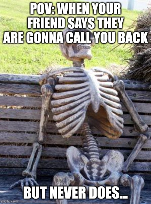 Waiting Skeleton Meme | pov: when your friend says they are gonna call you back; but never does... | image tagged in memes,waiting skeleton | made w/ Imgflip meme maker