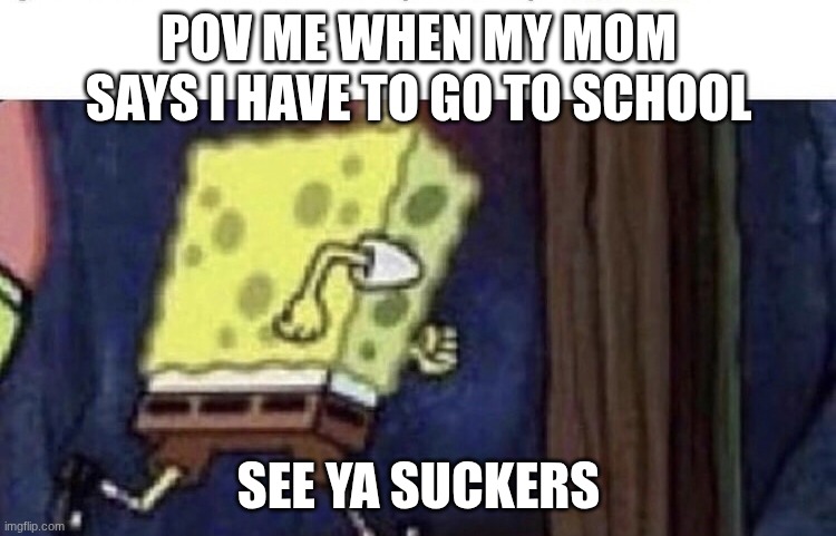 SCHOOL SUXS | pov me when my mom says I have to go to school; SEE YA SUCKERS | image tagged in spongebob running | made w/ Imgflip meme maker