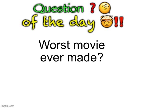Question of the day | Worst movie ever made? | image tagged in question of the day | made w/ Imgflip meme maker