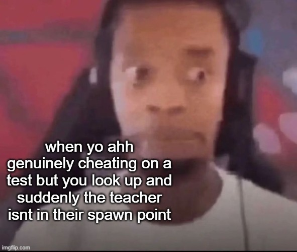 cheating | when yo ahh genuinely cheating on a test but you look up and suddenly the teacher isnt in their spawn point | image tagged in memes,funny,school,test,teacher | made w/ Imgflip meme maker