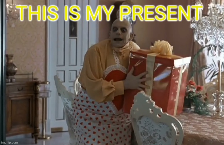 Fester's Present | This is my present | image tagged in fester's present | made w/ Imgflip meme maker