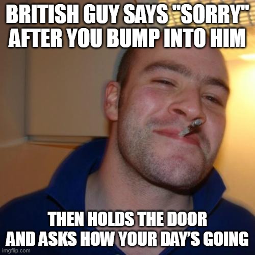 Good Guy Greg | British guy says "sorry" after you bump into him; Then holds the door and asks how your day’s going | image tagged in memes,good guy greg,british | made w/ Imgflip meme maker