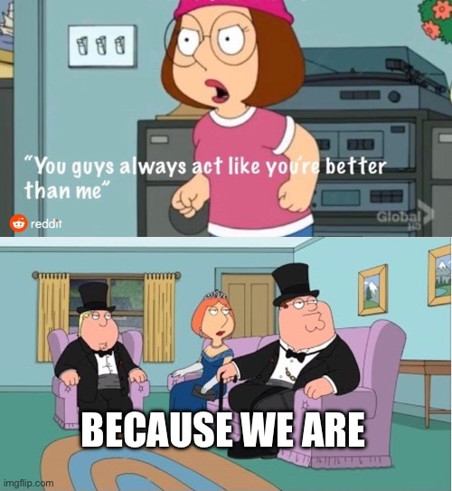 Hehe lol | Because we are | image tagged in you guys always act like you're better than me | made w/ Imgflip meme maker