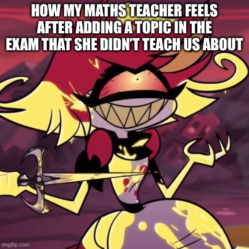 Last maths exam be like | How my maths teacher feels after adding a topic in the exam that she didn’t teach us about | image tagged in hazbin hotel,school,maths,math teacher | made w/ Imgflip meme maker