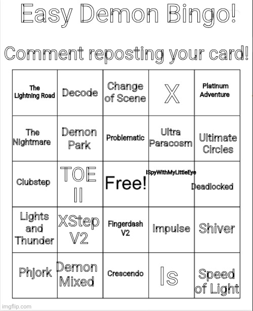Tell me if you Want Medium Demons next! | Easy Demon Bingo! Comment reposting your card! Change of Scene; Decode; Platinum Adventure; The Lightning Road; X; Problematic; The Nightmare; Ultra Paracosm; Demon Park; Ultimate Circles; ISpyWithMyLittleEye; Clubstep; TOE II; Deadlocked; Lights and Thunder; XStep V2; Shiver; Impulse; Fingerdash V2; Demon Mixed; Phjork; Crescendo; Is; Speed of Light | image tagged in blank bingo | made w/ Imgflip meme maker