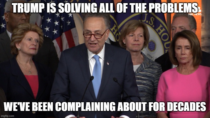 Democrat congressmen | trump is solving all of the problems we've been complaining about for decades | image tagged in democrat congressmen | made w/ Imgflip meme maker