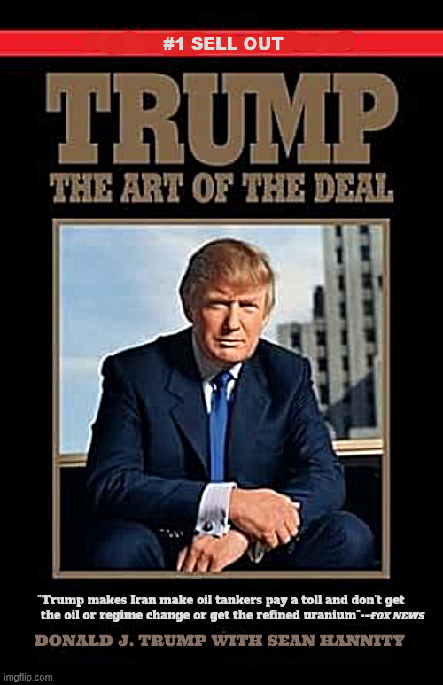 The Art of the Oil Deal | #1 SELL OUT; "Trump makes Iran make oil tankers pay a toll and don't get 
the oil or regime change or get the refined uranium"---; FOX NEWS; DONALD J. TRUMP with Sean Hannity | image tagged in the art of the oil deal,no deal,get the oil,regime change no change,oil tolls,trump's cut | made w/ Imgflip meme maker