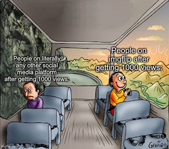 I know this isn’t exactly how to use this template but it fits ok | People on literally any other social media platform after getting 1000 views:; People on imgflip after getting 1000 views: | image tagged in two guys on a bus,upvotes,views | made w/ Imgflip meme maker