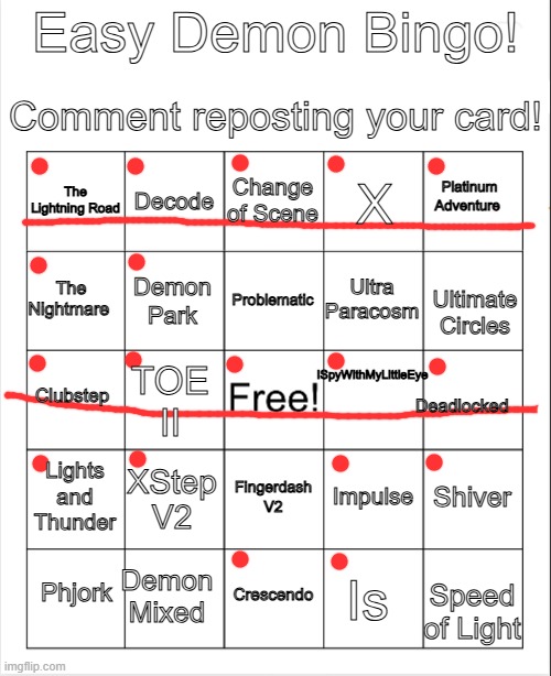 Double Bingo! | Easy Demon Bingo! Comment reposting your card! Change of Scene; Decode; Platinum Adventure; The Lightning Road; X; Problematic; The Nightmare; Ultra Paracosm; Demon Park; Ultimate Circles; ISpyWithMyLittleEye; Clubstep; TOE II; Deadlocked; Lights and Thunder; XStep V2; Shiver; Impulse; Fingerdash V2; Demon Mixed; Phjork; Crescendo; Is; Speed of Light | image tagged in easy demon bingo,tachyon_z,geometry dash | made w/ Imgflip meme maker