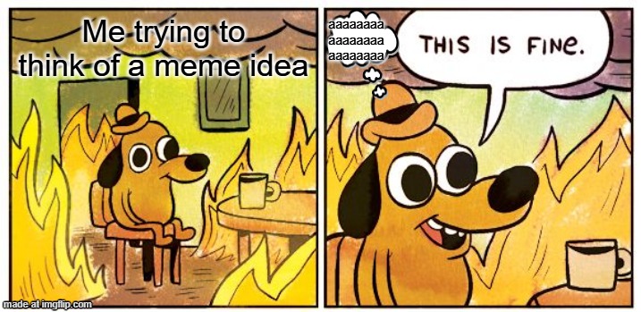 aaaaaaaaaaaaaaaaaaaaaaaaaaaaaaaaaaaaaaaaaaaa | Me trying to think of a meme idea; aaaaaaaa
aaaaaaaa
aaaaaaaa | image tagged in memes,this is fine | made w/ Imgflip meme maker
