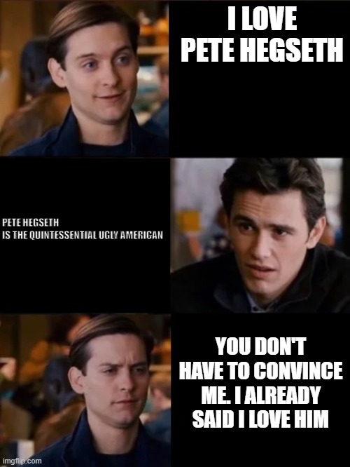 I love pete hegseth | I love pete hegseth; Pete Hegseth is the quintessential ugly American; You don't have to convince me. I already said i love him | image tagged in you don't have to convince me/sell it to me | made w/ Imgflip meme maker