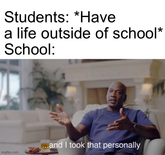 ...and I took that personally | Students: *Have a life outside of school*
School: | image tagged in and i took that personally | made w/ Imgflip meme maker